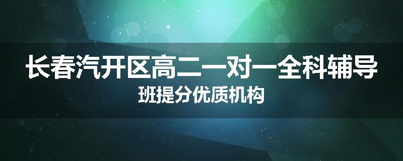 长春汽开区高二一对一全科辅导班提分优质机构