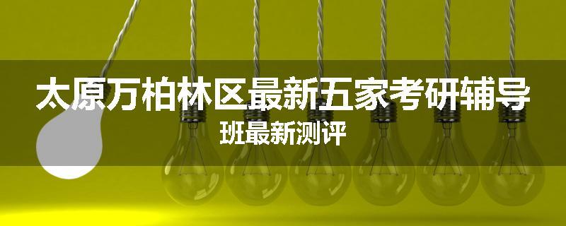 太原万柏林区最新五家考研辅导班最新测评
