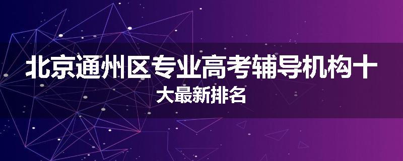 北京通州区专业高考辅导机构十大最新排名