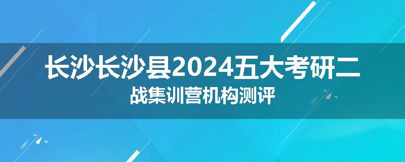 长沙长沙县2024五大考研二战集训营机构测评