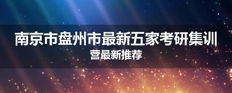 南京市盘州市最新五家考研集训营最新推荐