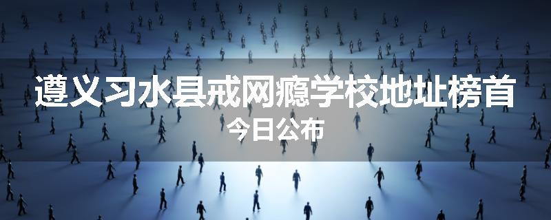 遵义习水县戒网瘾学校地址榜首今日公布