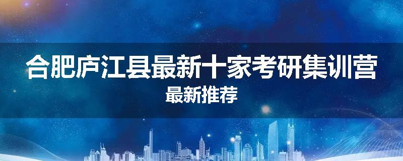 合肥庐江县最新十家考研集训营最新推荐