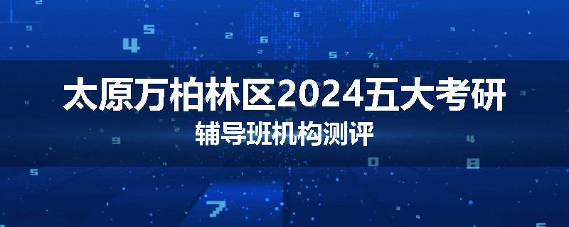 太原万柏林区2024五大考研辅导班机构测评