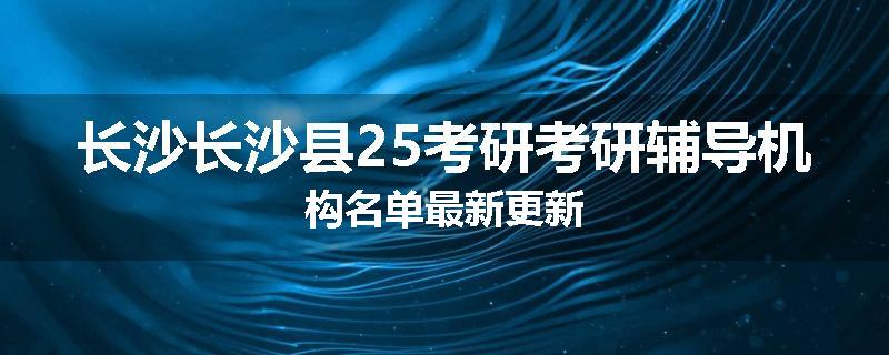 长沙长沙县25考研考研辅导机构名单最新更新