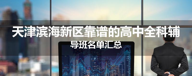 天津滨海新区靠谱的高中全科辅导班名单汇总