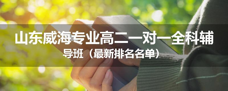 山东威海专业高二一对一全科辅导班（最新排名名单）