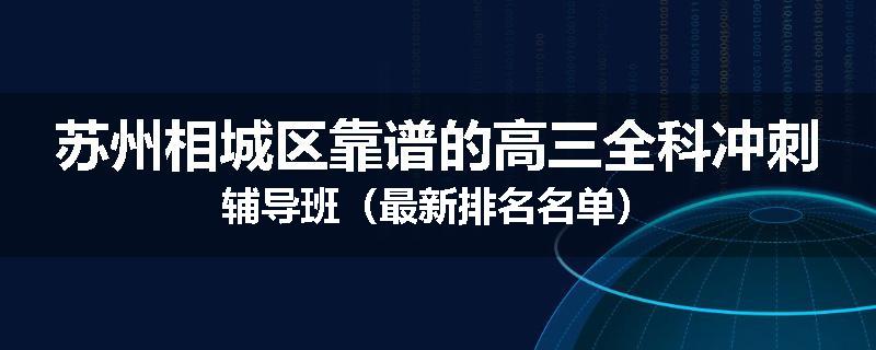苏州相城区靠谱的高三全科冲刺辅导班（最新排名名单）