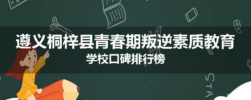 遵义桐梓县青春期叛逆素质教育学校口碑排行榜