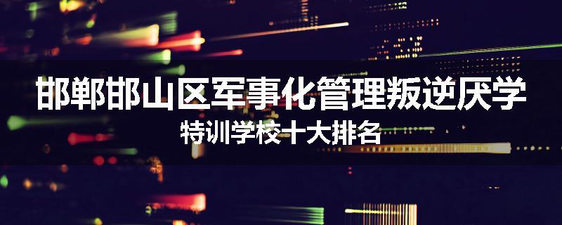 邯郸邯山区军事化管理叛逆厌学特训学校十大排名