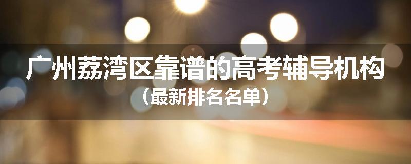 广州荔湾区靠谱的高考辅导机构（最新排名名单）