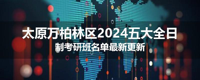 太原万柏林区2024五大全日制考研班名单最新更新