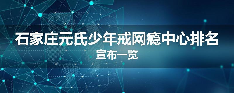 石家庄元氏少年戒网瘾中心排名宣布一览
