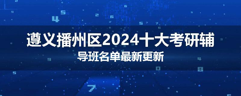 遵义播州区2024十大考研辅导班名单最新更新