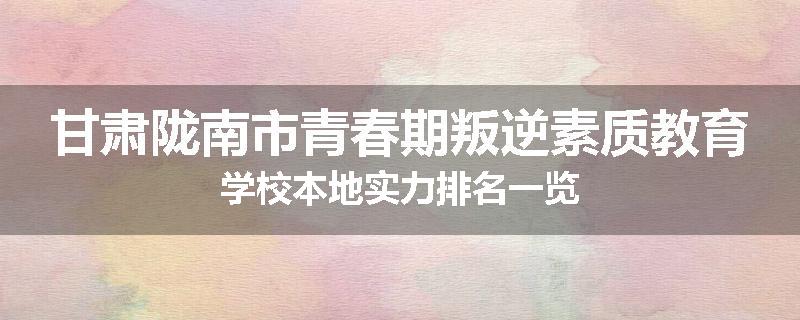 甘肃陇南市青春期叛逆素质教育学校本地实力排名一览
