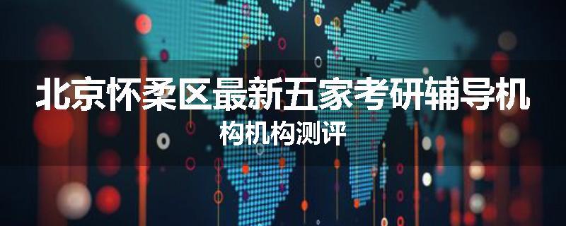 北京怀柔区最新五家考研辅导机构机构测评