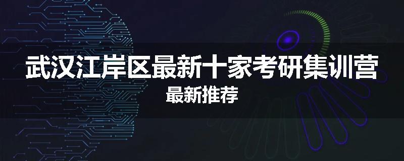 武汉江岸区最新十家考研集训营最新推荐