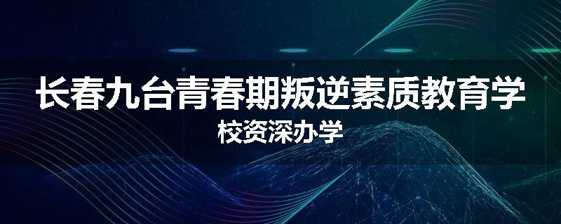 长春九台青春期叛逆素质教育学校资深办学