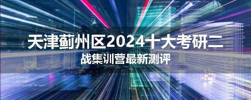 天津蓟州区2024十大考研二战集训营最新测评