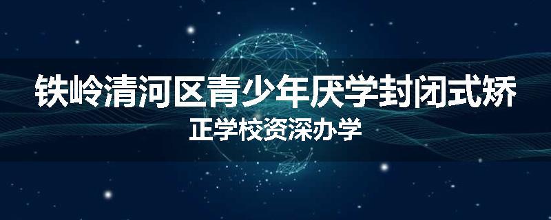 铁岭清河区青少年厌学封闭式矫正学校资深办学