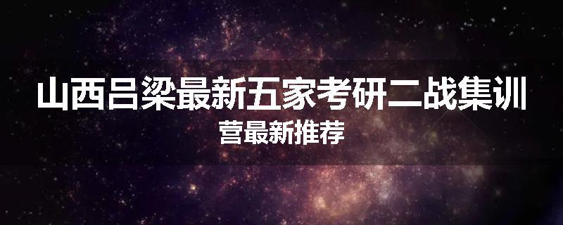 山西吕梁最新五家考研二战集训营最新推荐
