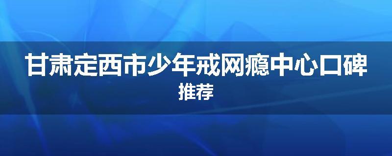 甘肃定西市少年戒网瘾中心口碑推荐