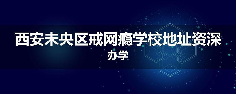 西安未央区戒网瘾学校地址资深办学