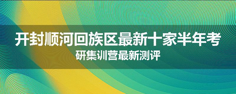 开封顺河回族区最新十家半年考研集训营最新测评