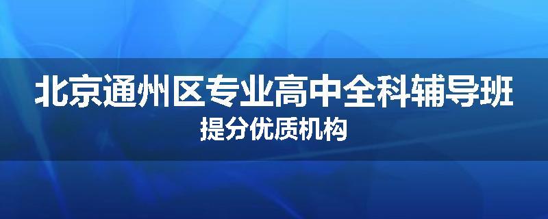 北京通州区专业高中全科辅导班提分优质机构