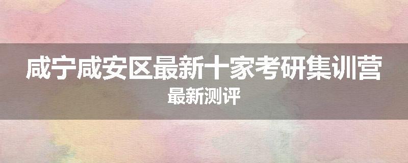 咸宁咸安区最新十家考研集训营最新测评