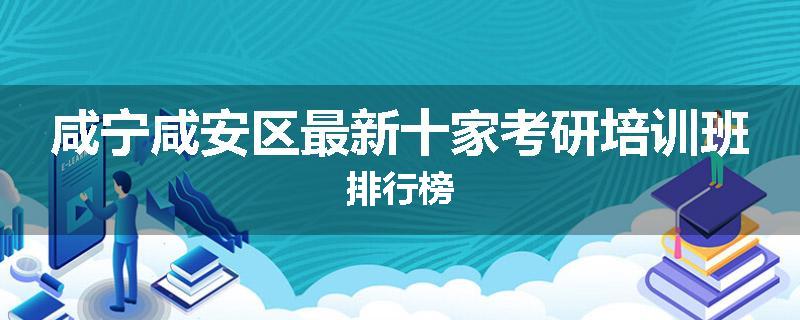 咸宁咸安区最新十家考研培训班排行榜