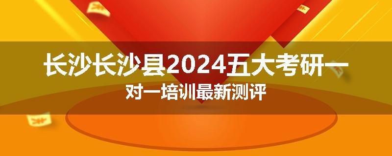 长沙长沙县2024五大考研一对一培训最新测评