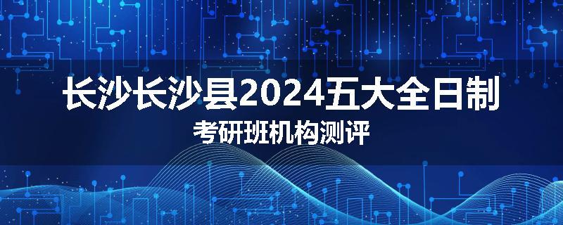 长沙长沙县2024五大全日制考研班机构测评
