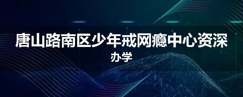 唐山路南区少年戒网瘾中心资深办学