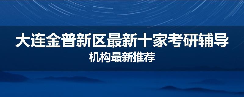 大连金普新区最新十家考研辅导机构最新推荐