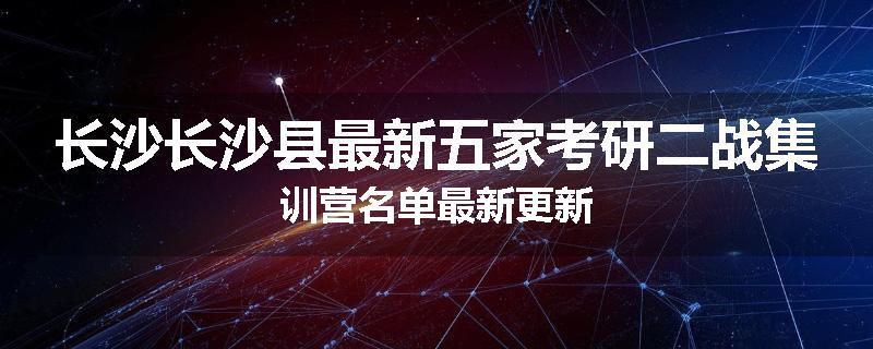 长沙长沙县最新五家考研二战集训营名单最新更新
