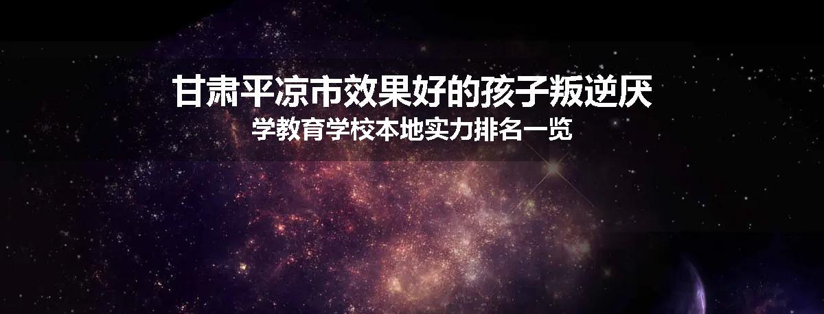 甘肃平凉市效果好的孩子叛逆厌学教育学校本地实力排名一览