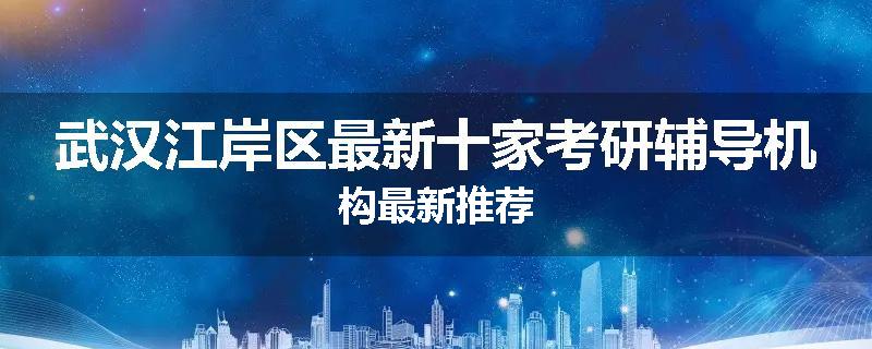 武汉江岸区最新十家考研辅导机构最新推荐