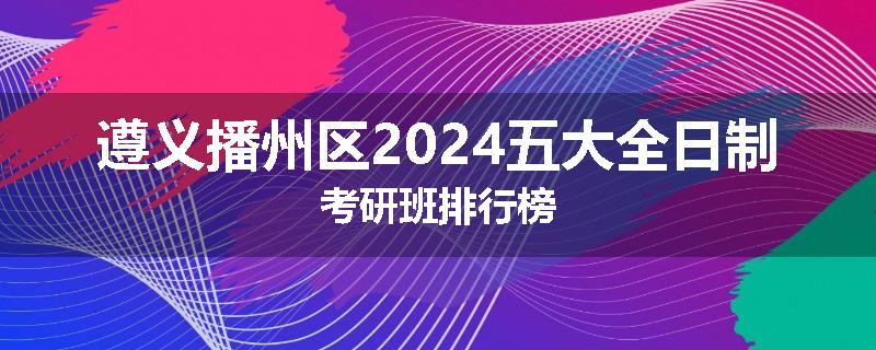 遵义播州区2024五大全日制考研班排行榜
