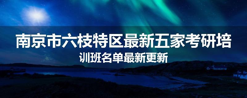 南京市六枝特区最新五家考研培训班名单最新更新