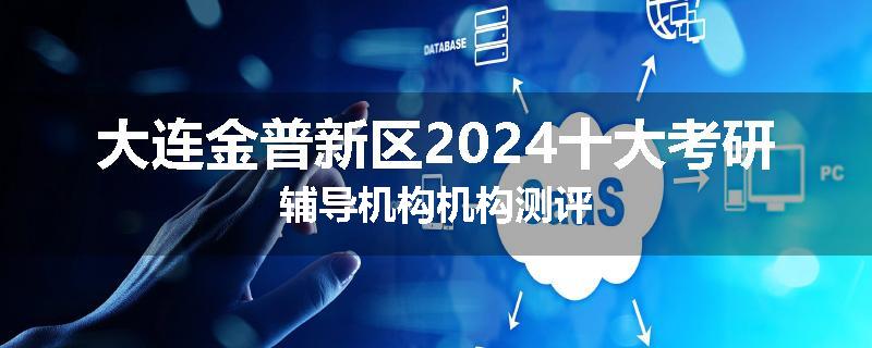 大连金普新区2024十大考研辅导机构机构测评