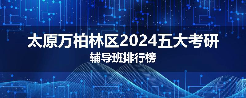 太原万柏林区2024五大考研辅导班排行榜