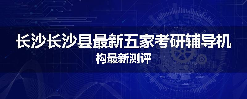 长沙长沙县最新五家考研辅导机构最新测评