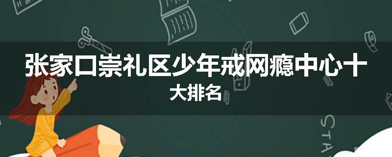 张家口崇礼区少年戒网瘾中心十大排名