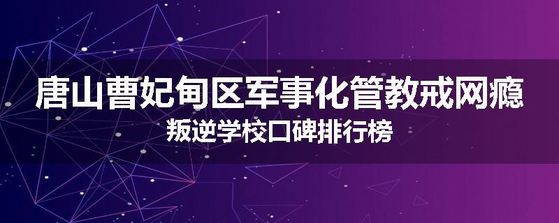 唐山曹妃甸区军事化管教戒网瘾叛逆学校口碑排行榜