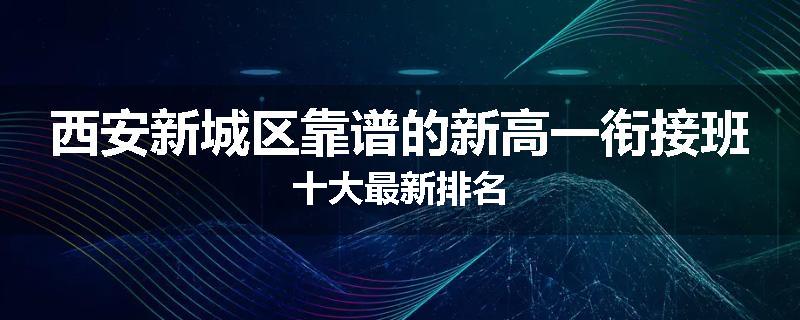 西安新城区靠谱的新高一衔接班十大最新排名