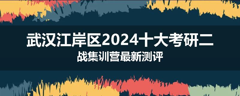 武汉江岸区2024十大考研二战集训营最新测评