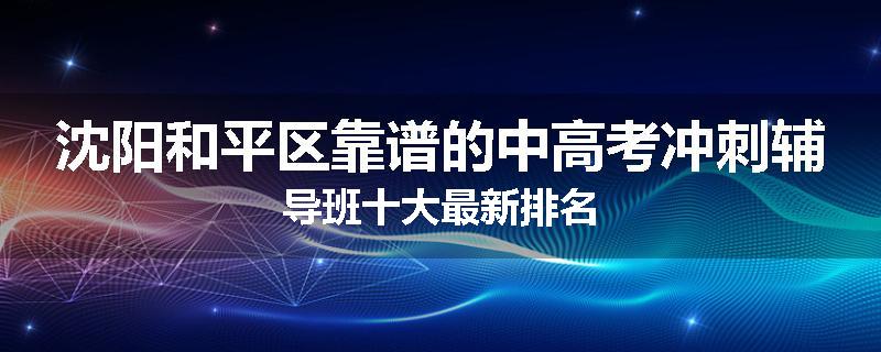沈阳和平区靠谱的中高考冲刺辅导班十大最新排名