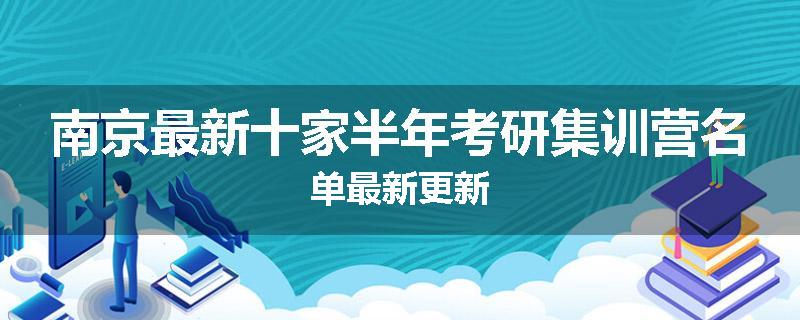 南京最新十家半年考研集训营名单最新更新