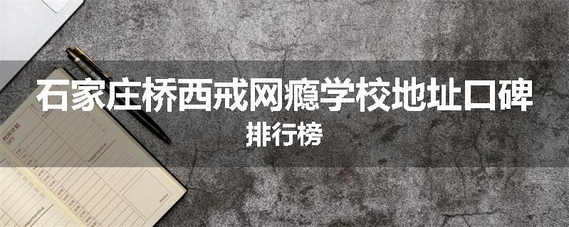 石家庄桥西戒网瘾学校地址口碑排行榜
